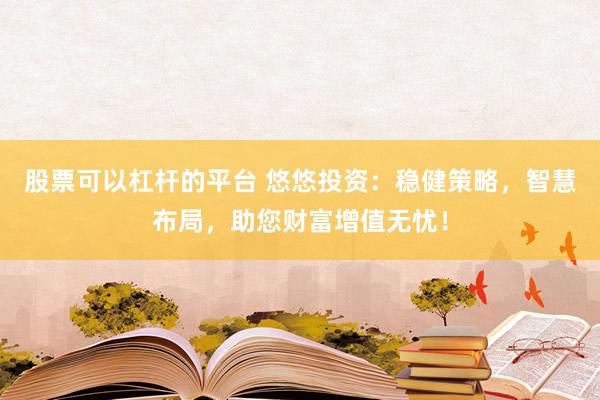 股票可以杠杆的平台 悠悠投资：稳健策略，智慧布局，助您财富增值无忧！