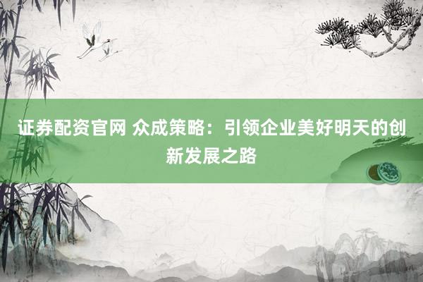 证券配资官网 众成策略：引领企业美好明天的创新发展之路