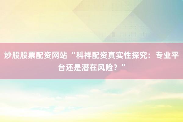 炒股股票配资网站 “科祥配资真实性探究：专业平台还是潜在风险？”