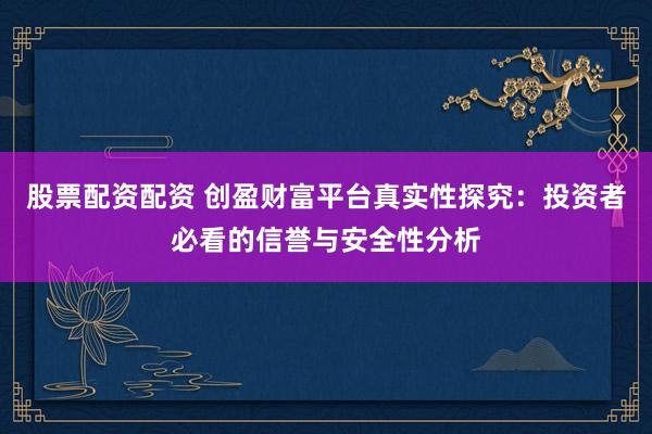 股票配资配资 创盈财富平台真实性探究：投资者必看的信誉与安全性分析