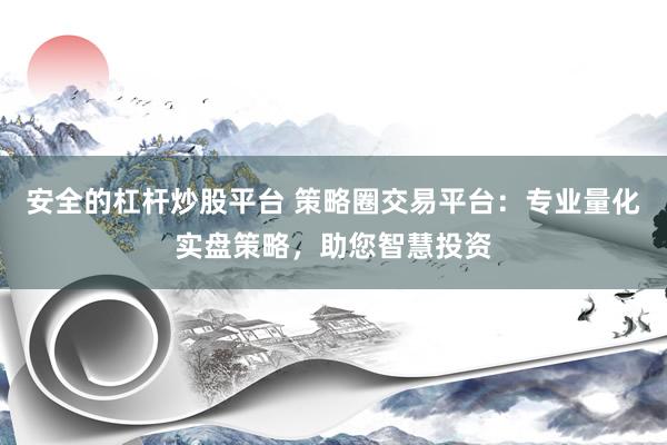安全的杠杆炒股平台 策略圈交易平台：专业量化实盘策略，助您智慧投资