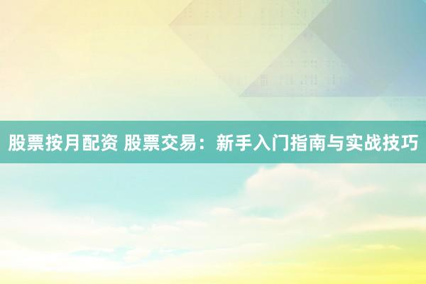 股票按月配资 股票交易：新手入门指南与实战技巧