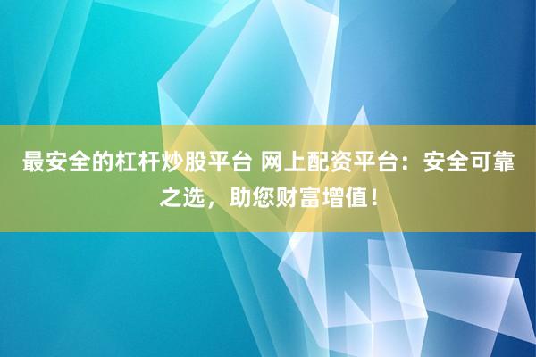 最安全的杠杆炒股平台 网上配资平台：安全可靠之选，助您财富增值！