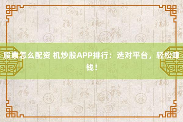 股票怎么配资 机炒股APP排行：选对平台，轻松赚钱！