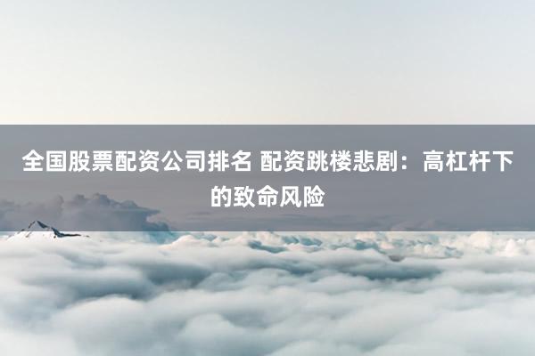 全国股票配资公司排名 配资跳楼悲剧：高杠杆下的致命风险