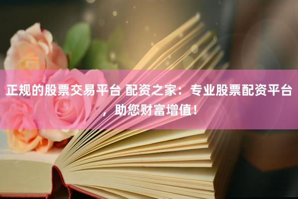 正规的股票交易平台 配资之家：专业股票配资平台，助您财富增值！