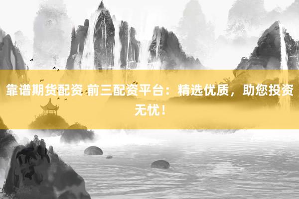 靠谱期货配资 前三配资平台：精选优质，助您投资无忧！