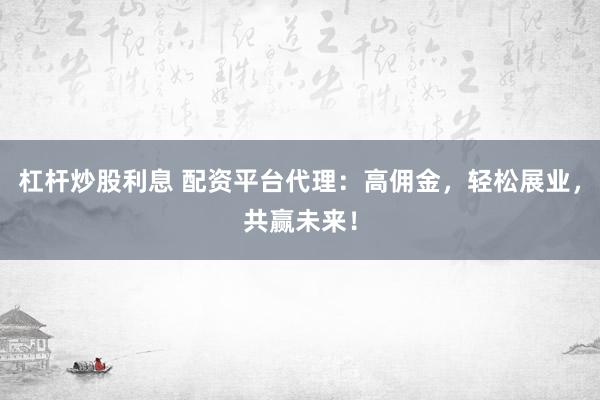 杠杆炒股利息 配资平台代理：高佣金，轻松展业，共赢未来！