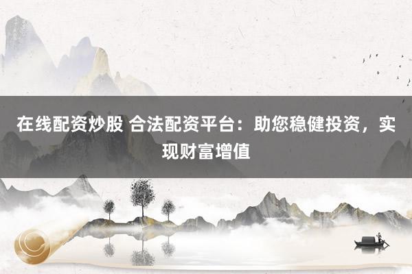 在线配资炒股 合法配资平台：助您稳健投资，实现财富增值