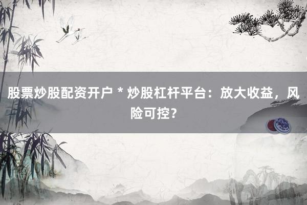 股票炒股配资开户 * 炒股杠杆平台：放大收益，风险可控？