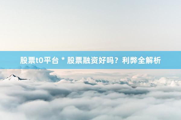 股票t0平台 * 股票融资好吗？利弊全解析