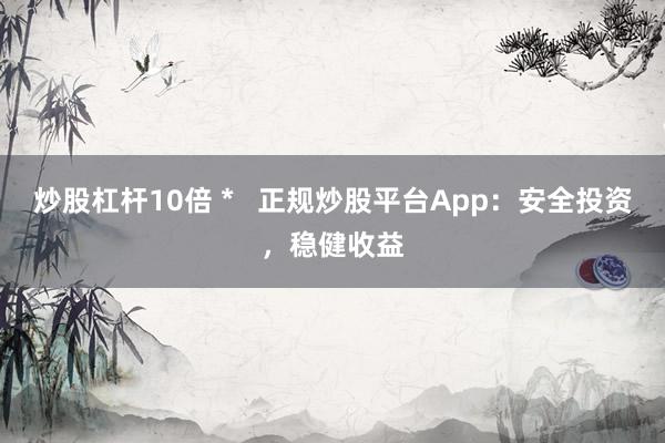 炒股杠杆10倍 *   正规炒股平台App：安全投资，稳健收益