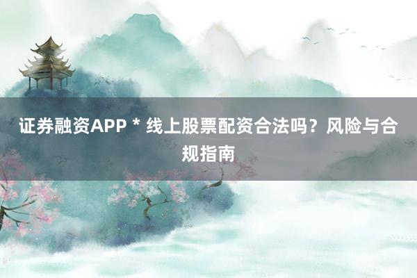 证券融资APP * 线上股票配资合法吗？风险与合规指南
