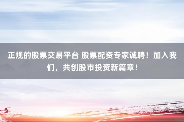正规的股票交易平台 股票配资专家诚聘！加入我们，共创股市投资新篇章！