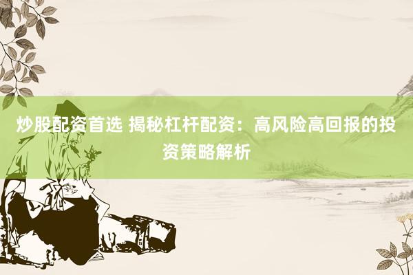 炒股配资首选 揭秘杠杆配资：高风险高回报的投资策略解析