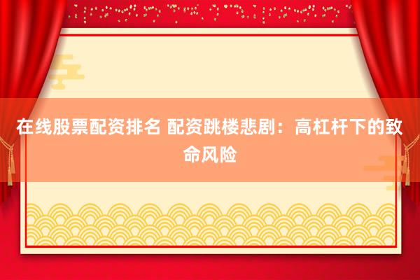 在线股票配资排名 配资跳楼悲剧：高杠杆下的致命风险