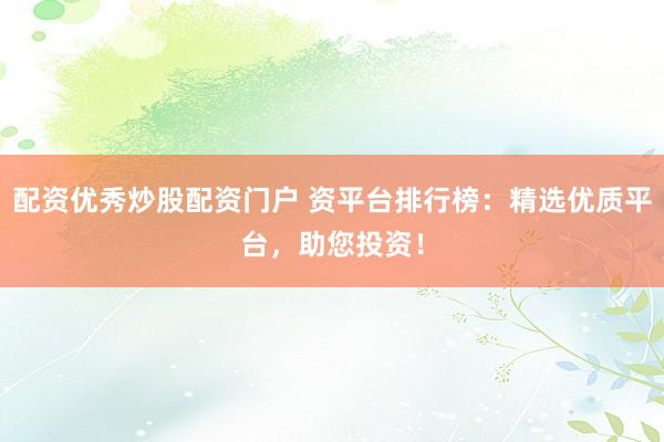 配资优秀炒股配资门户 资平台排行榜：精选优质平台，助您投资！