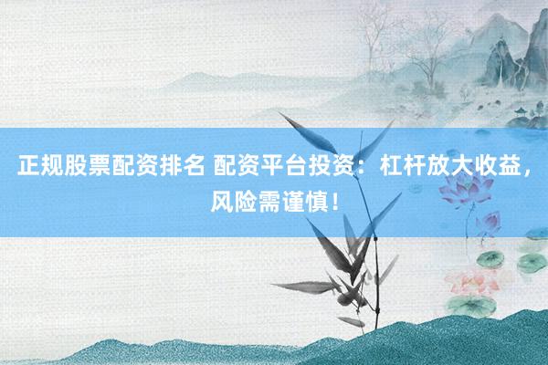 正规股票配资排名 配资平台投资：杠杆放大收益，风险需谨慎！
