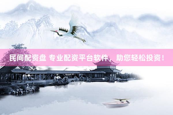 民间配资盘 专业配资平台软件，助您轻松投资！