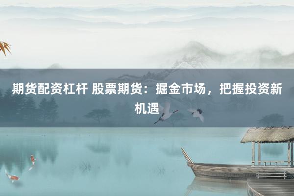 期货配资杠杆 股票期货：掘金市场，把握投资新机遇