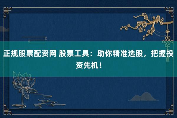 正规股票配资网 股票工具：助你精准选股，把握投资先机！