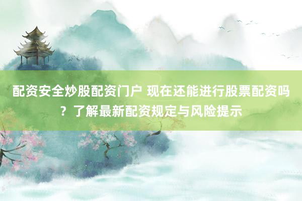 配资安全炒股配资门户 现在还能进行股票配资吗？了解最新配资规定与风险提示