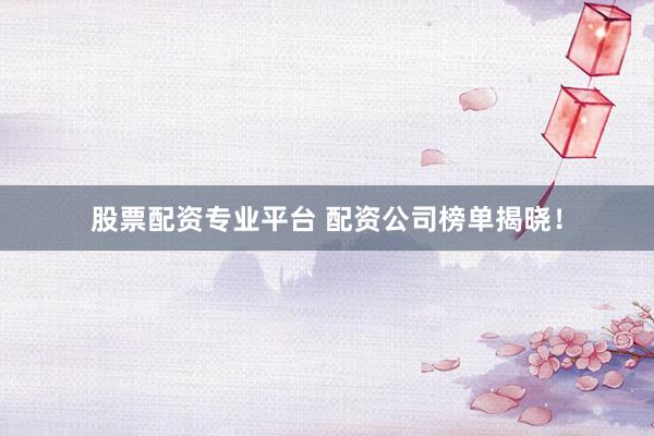 股票配资专业平台 配资公司榜单揭晓！