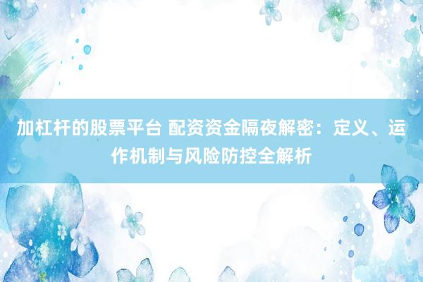 加杠杆的股票平台 配资资金隔夜解密：定义、运作机制与风险防控全解析