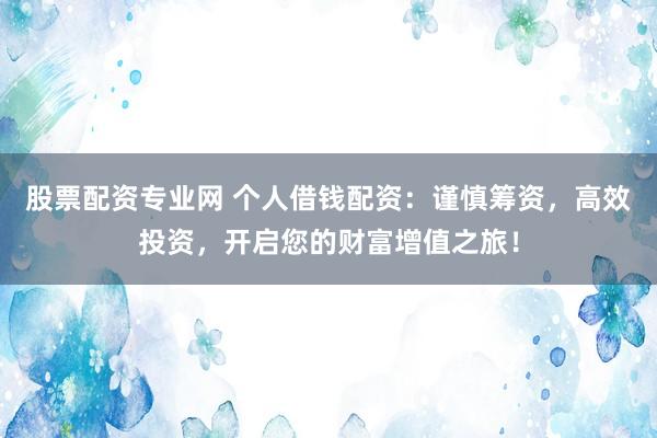 股票配资专业网 个人借钱配资：谨慎筹资，高效投资，开启您的财富增值之旅！