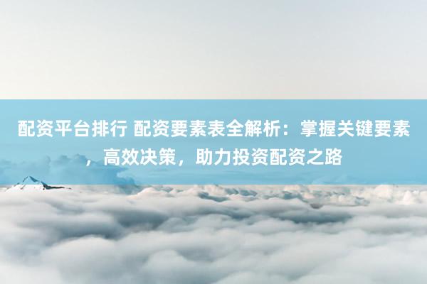 配资平台排行 配资要素表全解析：掌握关键要素，高效决策，助力投资配资之路