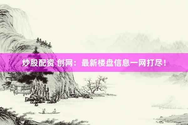 炒股配资 创网：最新楼盘信息一网打尽！