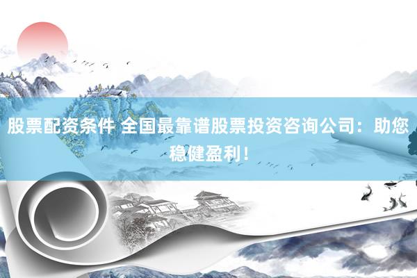股票配资条件 全国最靠谱股票投资咨询公司：助您稳健盈利！
