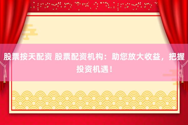 股票按天配资 股票配资机构：助您放大收益，把握投资机遇！
