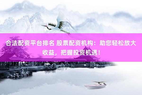 合法配资平台排名 股票配资机构：助您轻松放大收益，把握投资机遇！
