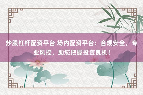 炒股杠杆配资平台 场内配资平台：合规安全，专业风控，助您把握投资良机！