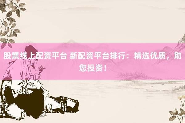 股票线上配资平台 新配资平台排行：精选优质，助您投资！