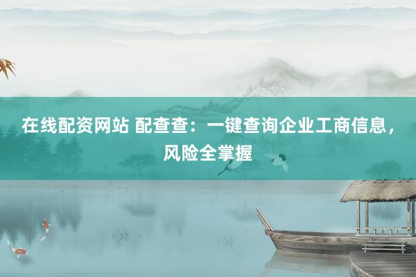 在线配资网站 配查查：一键查询企业工商信息，风险全掌握