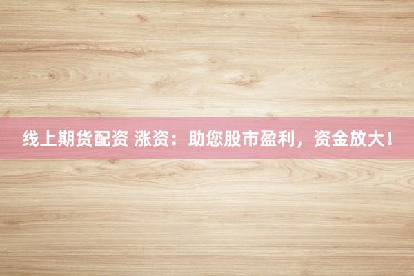 线上期货配资 涨资：助您股市盈利，资金放大！