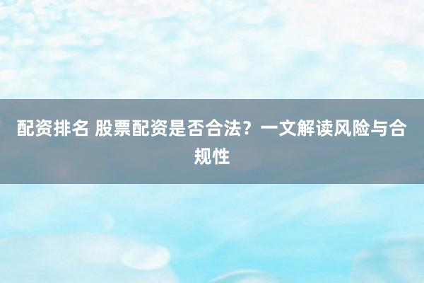配资排名 股票配资是否合法？一文解读风险与合规性