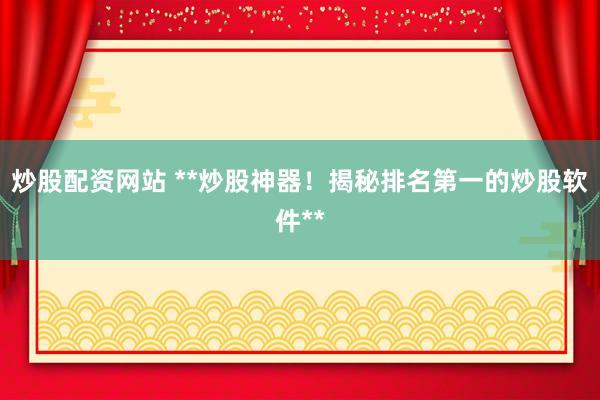 炒股配资网站 **炒股神器！揭秘排名第一的炒股软件**