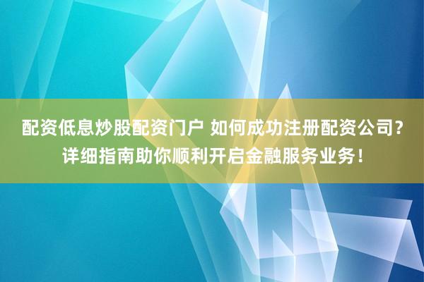 配资低息炒股配资门户 如何成功注册配资公司？详细指南助你顺利开启金融服务业务！