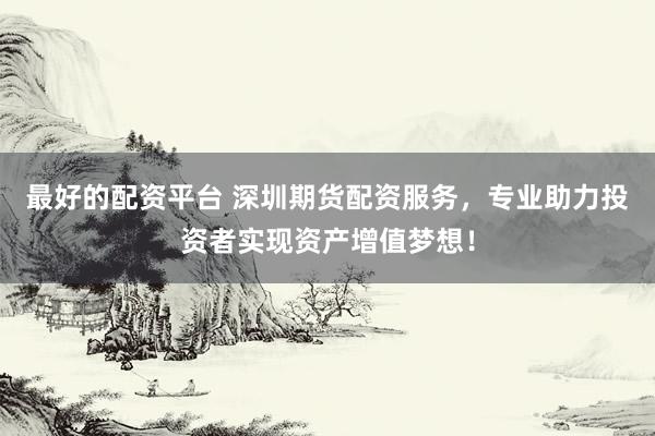 最好的配资平台 深圳期货配资服务，专业助力投资者实现资产增值梦想！
