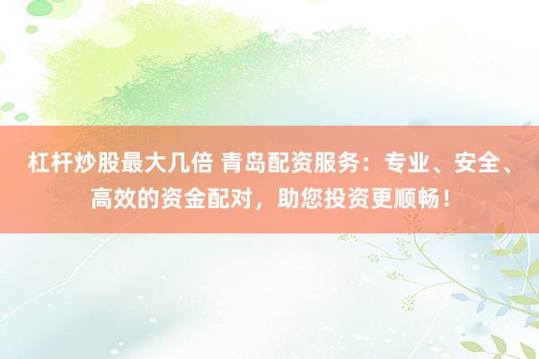 杠杆炒股最大几倍 青岛配资服务：专业、安全、高效的资金配对，助您投资更顺畅！