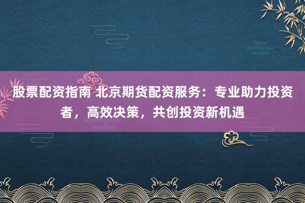 股票配资指南 北京期货配资服务：专业助力投资者，高效决策，共创投资新机遇