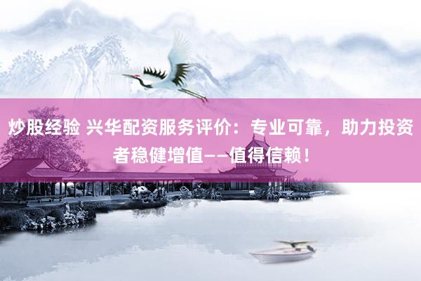 炒股经验 兴华配资服务评价：专业可靠，助力投资者稳健增值——值得信赖！