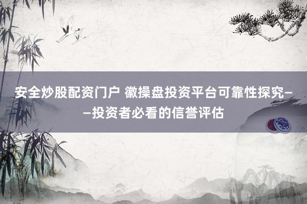 安全炒股配资门户 徽操盘投资平台可靠性探究——投资者必看的信誉评估