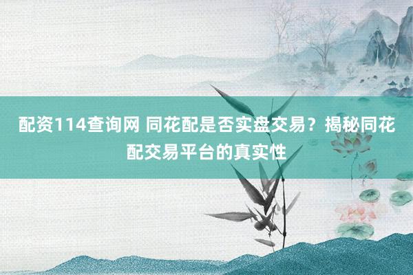 配资114查询网 同花配是否实盘交易？揭秘同花配交易平台的真实性