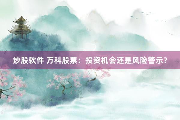 炒股软件 万科股票：投资机会还是风险警示？