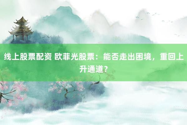 线上股票配资 欧菲光股票：能否走出困境，重回上升通道？