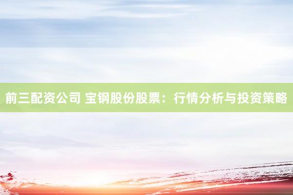 前三配资公司 宝钢股份股票：行情分析与投资策略